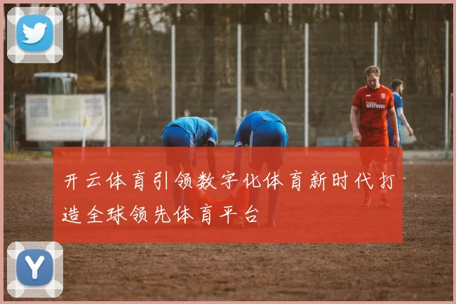 开云体育引领数字化体育新时代打造全球领先体育平台