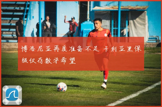 博洛尼亚再度准备不足 卡利亚里保级仅存数学希望