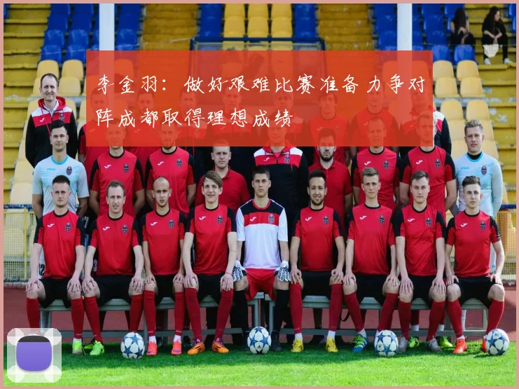 李金羽：做好艰难比赛准备力争对阵成都取得理想成绩