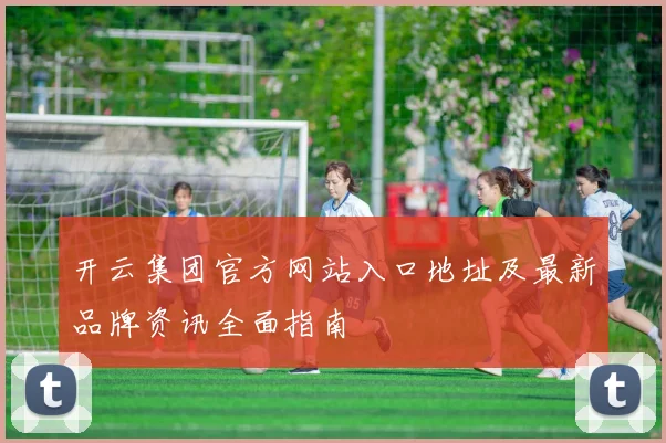 开云集团官方网站入口地址及最新品牌资讯全面指南