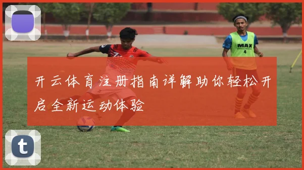 开云体育注册指南详解助你轻松开启全新运动体验