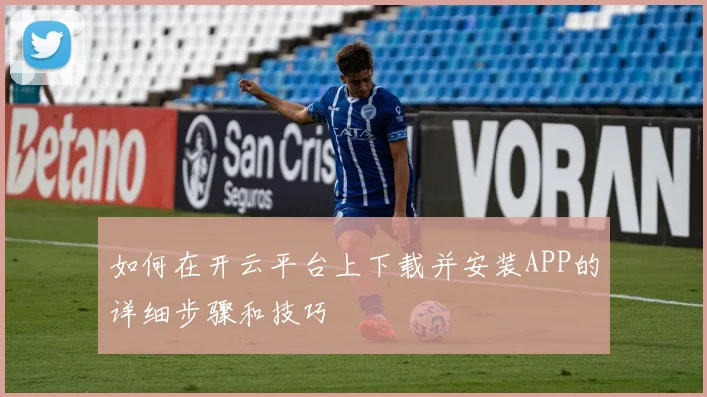 如何在开云平台上下载并安装APP的详细步骤和技巧